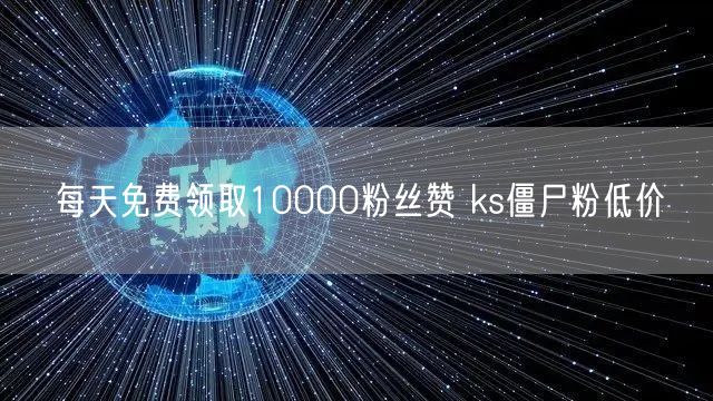 每天免费领取10000粉丝赞 ks僵尸粉低价