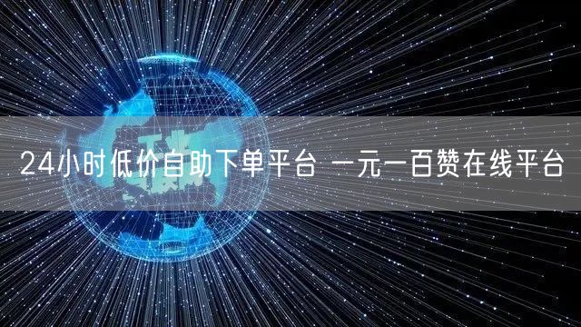 24小时低价自助下单平台 一元一百赞在线平台