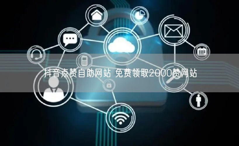 抖音点赞自助网站 免费领取2000赞网站