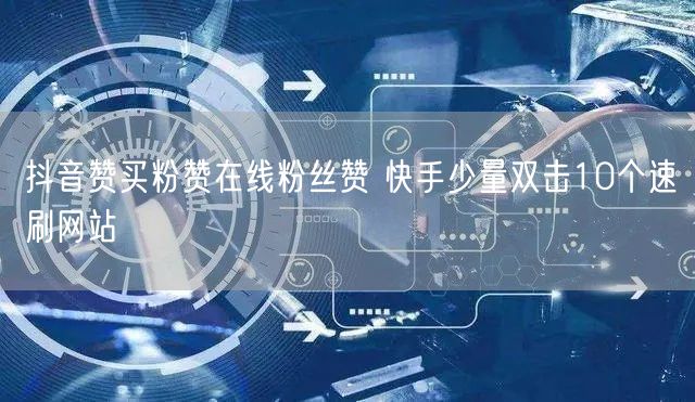 抖音赞买粉赞在线粉丝赞 快手少量双击10个速刷网站