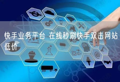 快手业务平台 在线秒刷快手双击网站低价