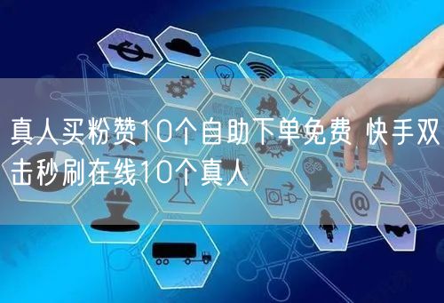 真人买粉赞10个自助下单免费 快手双击秒刷在线10个真人