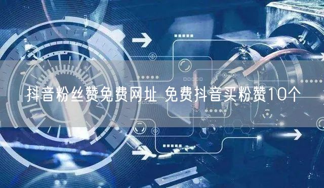 抖音粉丝赞免费网址 免费抖音买粉赞10个