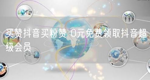 买赞抖音买粉赞 0元免费领取抖音超级会员