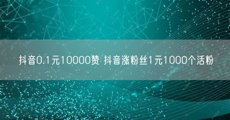 抖音0.1元10000赞 抖音涨粉丝1元1000个活粉