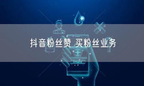 抖音粉丝赞 买粉丝业务