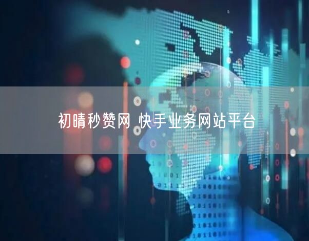 初晴秒赞网 快手业务网站平台