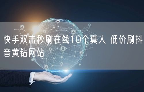快手双击秒刷在线10个真人 低价刷抖音黄钻网站