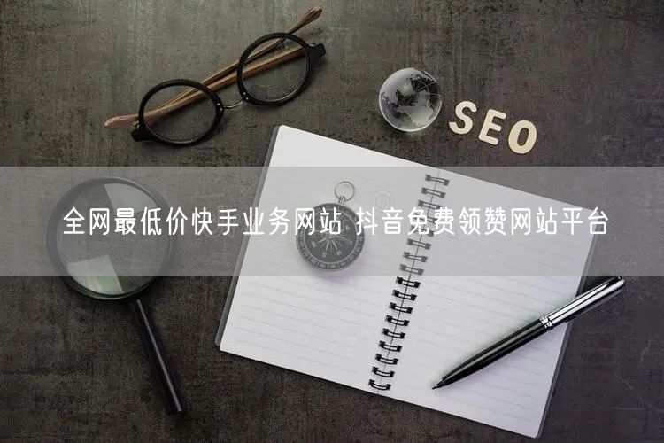 全网最低价快手业务网站 抖音免费领赞网站平台