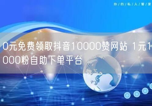 0元免费领取抖音10000赞网站 1元1000粉自助下单平台