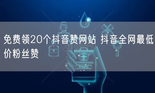 免费领20个抖音赞网站 抖音全网最低价粉丝赞