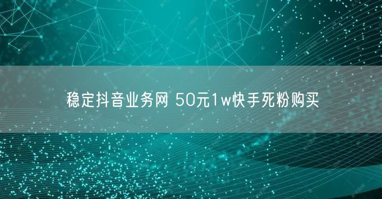 稳定抖音业务网 50元1w快手死粉购买