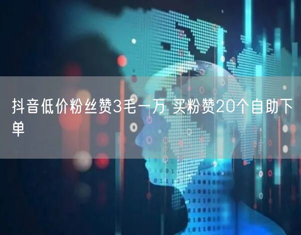 抖音低价粉丝赞3毛一万 买粉赞20个自助下单