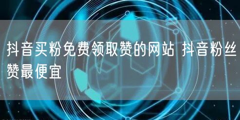 抖音买粉免费领取赞的网站 抖音粉丝赞最便宜