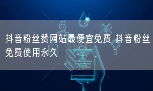 抖音粉丝赞网站最便宜免费 抖音粉丝免费使用永久