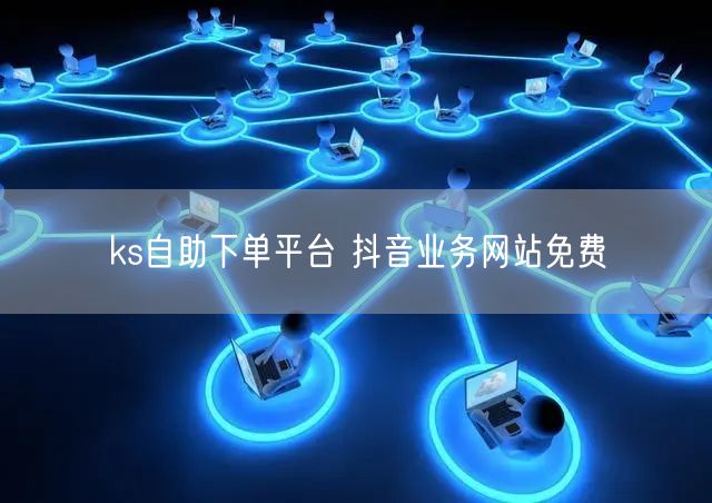 ks自助下单平台 抖音业务网站免费