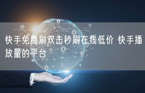 快手免费刷双击秒刷在线低价 快手播放量的平台