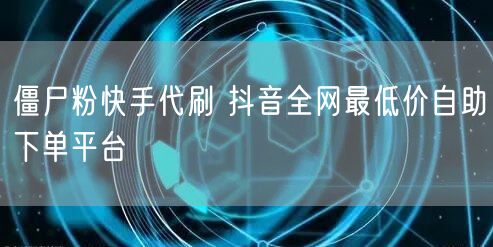 僵尸粉快手代刷 抖音全网最低价自助下单平台