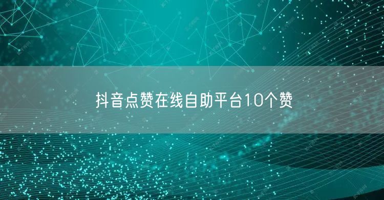抖音点赞在线自助平台10个赞