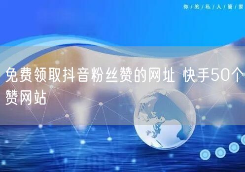 免费领取抖音粉丝赞的网址 快手50个赞网站