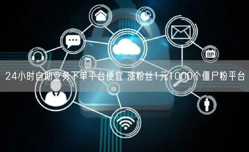 24小时自助业务下单平台便宜 涨粉丝1元1000个僵尸粉平台