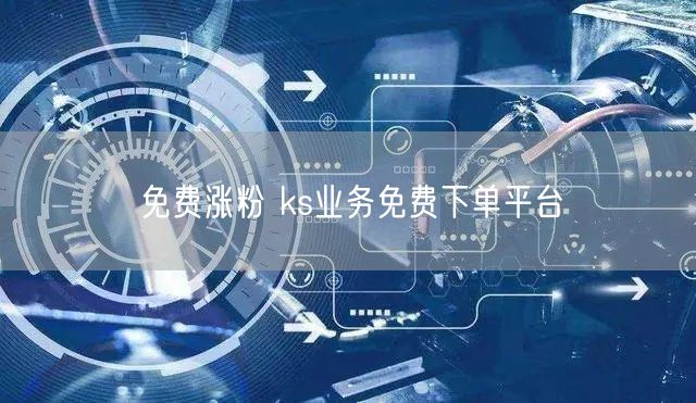 免费涨粉 ks业务免费下单平台