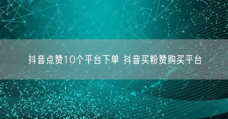 抖音点赞10个平台下单 抖音买粉赞购买平台