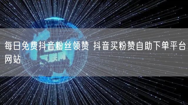 每日免费抖音粉丝领赞 抖音买粉赞自助下单平台网站