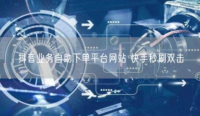 抖音业务自助下单平台网站 快手秒刷双击