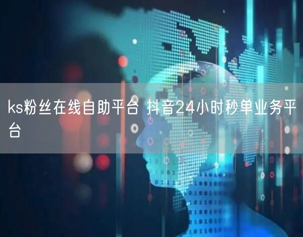 ks粉丝在线自助平台 抖音24小时秒单业务平台