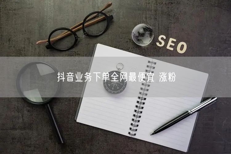 抖音业务下单全网最便宜 涨粉