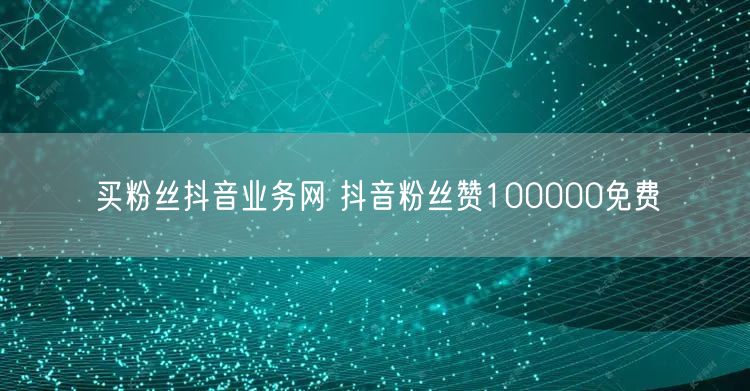 买粉丝抖音业务网 抖音粉丝赞100000免费