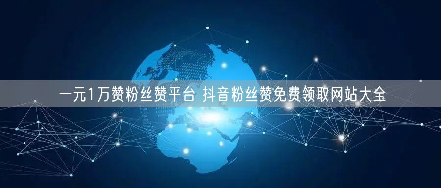一元1万赞粉丝赞平台 抖音粉丝赞免费领取网站大全